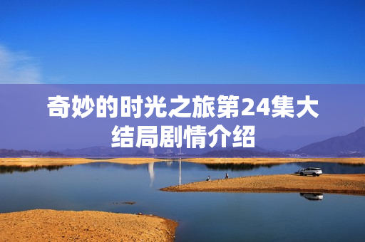 奇妙的时光之旅第24集大结局剧情介绍