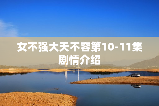 女不强大天不容第10-11集剧情介绍