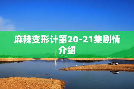 麻辣变形计第20-21集剧情介绍