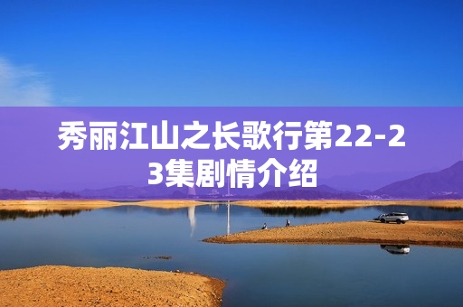 秀丽江山之长歌行第22-23集剧情介绍 秀丽江山之长歌行第22-23集剧情介绍