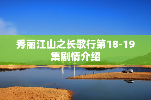 秀丽江山之长歌行第18-19集剧情介绍 秀丽江山之长歌行第18-19集剧情介绍