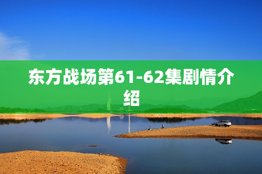 东方战场第61-62集剧情介绍
