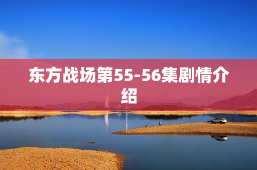 东方战场第55-56集剧情介绍