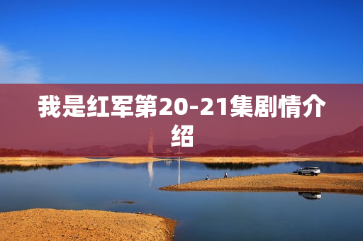我是红军第20-21集剧情介绍