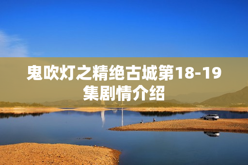 鬼吹灯之精绝古城第18-19集剧情介绍