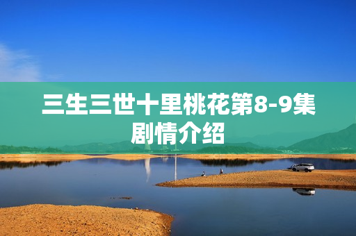 三生三世十里桃花第8-9集剧情介绍