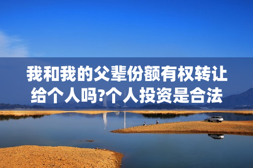 我和我的父辈份额有权转让给个人吗?个人投资是合法的吗？(我和我的父辈份额)