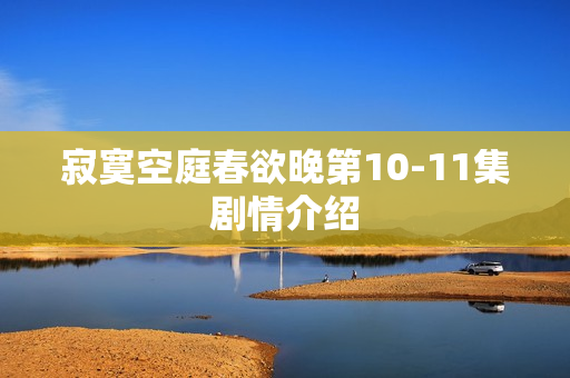 寂寞空庭春欲晚第10-11集剧情介绍 寂寞空庭春欲晚第10-11集剧情介绍