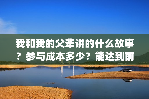 我和我的父辈讲的什么故事？参与成本多少？能达到前两部的票房吗？(我和我的父辈主讲)