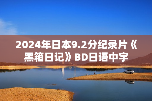 2024年日本9.2分纪录片《黑箱日记》BD日语中字 2024年日本9.2分纪录片《黑箱日记》BD日语中字