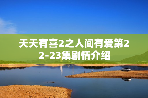 天天有喜2之人间有爱第22-23集剧情介绍
