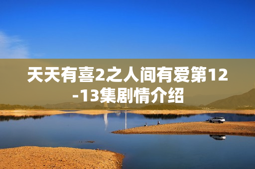 天天有喜2之人间有爱第12-13集剧情介绍