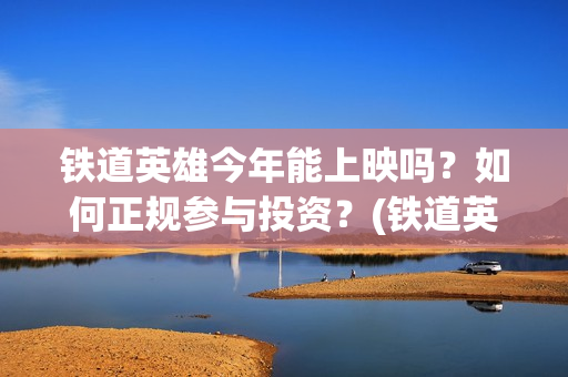 铁道英雄今年能上映吗？如何正规参与投资？(铁道英雄什么时候开机)