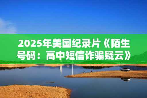 2025年美国纪录片《陌生号码：高中短信诈骗疑云》HD英语中字