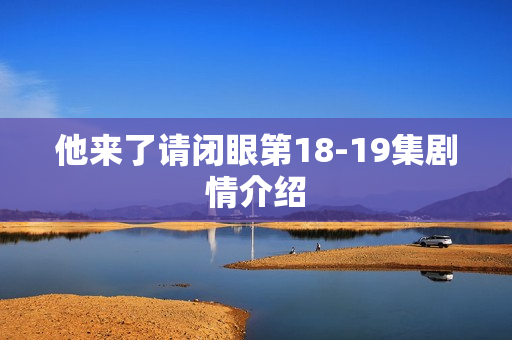 他来了请闭眼第18-19集剧情介绍