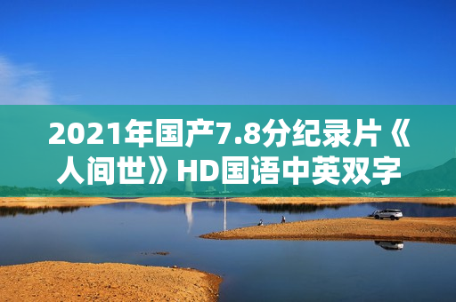 2021年国产7.8分纪录片《人间世》HD国语中英双字 2021年国产7.8分纪录片《人间世》HD国语中英双字