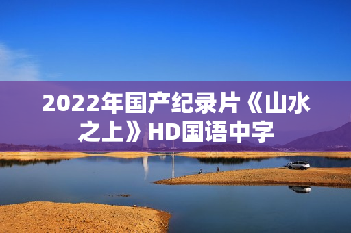 2022年国产纪录片《山水之上》HD国语中字 2022年国产纪录片《山水之上》HD国语中字