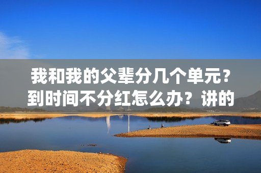 我和我的父辈分几个单元？到时间不分红怎么办？讲的什么故事？(我和我的父辈分为哪四部分写的)