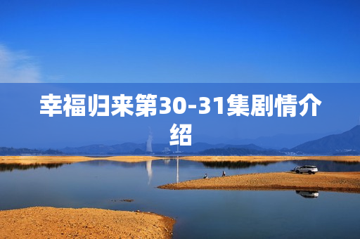 幸福归来第30-31集剧情介绍