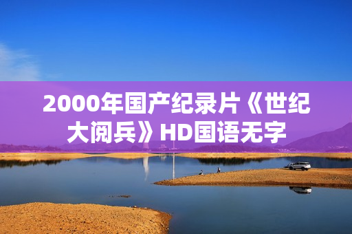 2000年国产纪录片《世纪大阅兵》HD国语无字 2000年国产纪录片《世纪大阅兵》HD国语无字