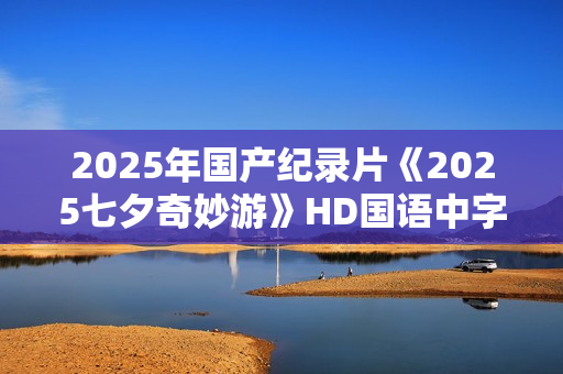 2025年国产纪录片《2025七夕奇妙游》HD国语中字