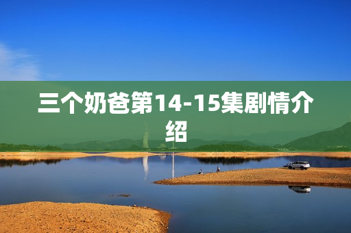 三个奶爸第14-15集剧情介绍 三个奶爸第14-15集剧情介绍