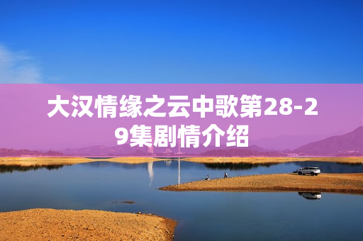 大汉情缘之云中歌第28-29集剧情介绍 大汉情缘之云中歌第28-29集剧情介绍
