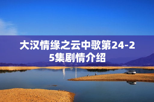 大汉情缘之云中歌第24-25集剧情介绍