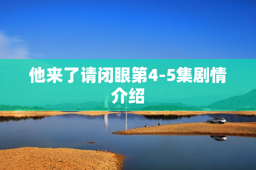 他来了请闭眼第4-5集剧情介绍
