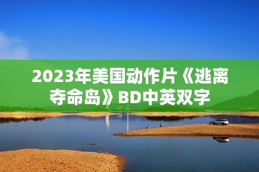 2023年美国动作片《逃离夺命岛》BD中英双字 2023年美国动作片《逃离夺命岛》BD中英双字