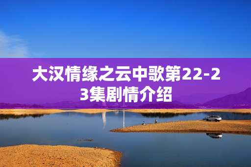 大汉情缘之云中歌第22-23集剧情介绍 大汉情缘之云中歌第22-23集剧情介绍
