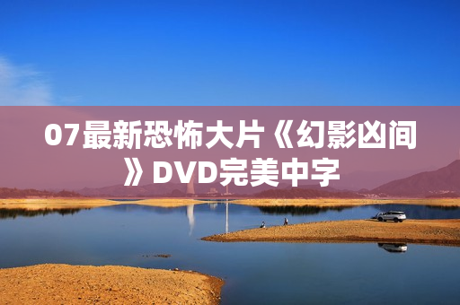 07最新恐怖大片《幻影凶间》DVD完美中字 07最新恐怖大片《幻影凶间》DVD完美中字