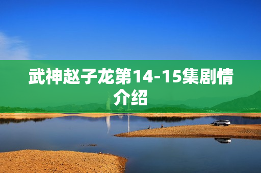 武神赵子龙第14-15集剧情介绍
