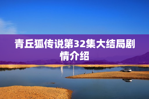 青丘狐传说第32集大结局剧情介绍