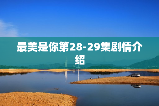 最美是你第28-29集剧情介绍