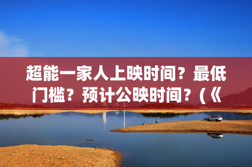 超能一家人上映时间？最低门槛？预计公映时间？(《超能一家人》)