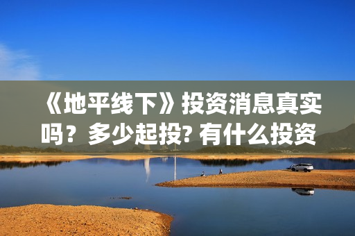 《地平线下》投资消息真实吗？多少起投? 有什么投资优势亮点？(地平线下面知乎)