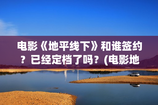 电影《地平线下》和谁签约？已经定档了吗？(电影地平线2020)