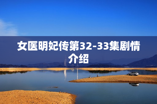 女医明妃传第32-33集剧情介绍