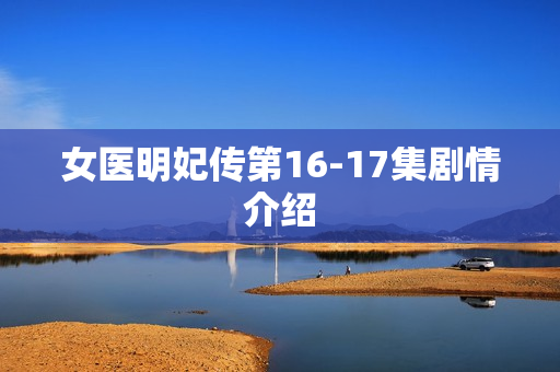 女医明妃传第16-17集剧情介绍