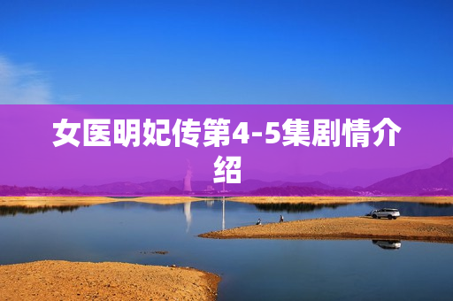 女医明妃传第4-5集剧情介绍