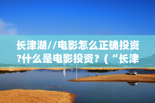 长津湖//电影怎么正确投资?什么是电影投资？(“长津湖电影”)