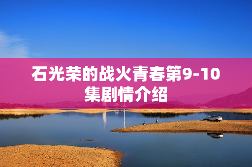 石光荣的战火青春第9-10集剧情介绍