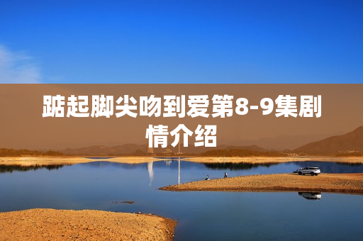 踮起脚尖吻到爱第8-9集剧情介绍