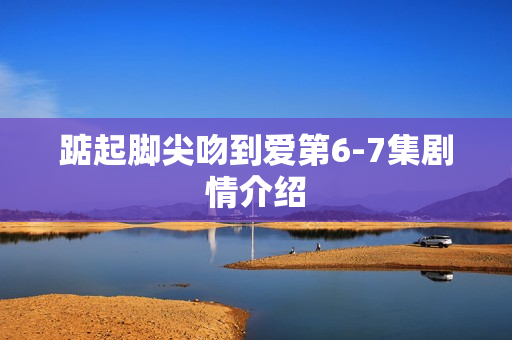 踮起脚尖吻到爱第6-7集剧情介绍
