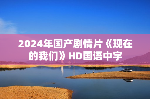 2024年国产剧情片《现在的我们》HD国语中字