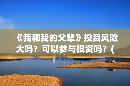 《我和我的父辈》投资风险大吗？可以参与投资吗？(《我和我的父辈》完整版免费)