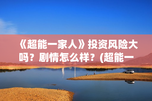 《超能一家人》投资风险大吗？剧情怎么样？(超能一家人在线观看完整免费观看国语)