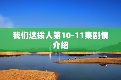 我们这拨人第10-11集剧情介绍