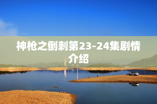 神枪之倒刺第23-24集剧情介绍
